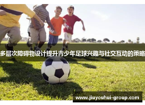 多层次障碍物设计提升青少年足球兴趣与社交互动的策略