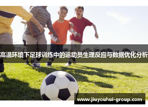高温环境下足球训练中的运动员生理反应与数据优化分析